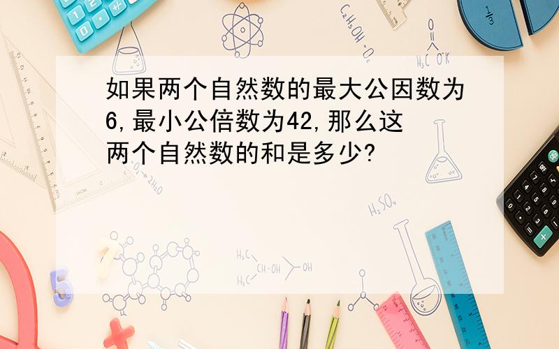 如果两个自然数的最大公因数为6,最小公倍数为42,那么这两个自然数的和是多少?