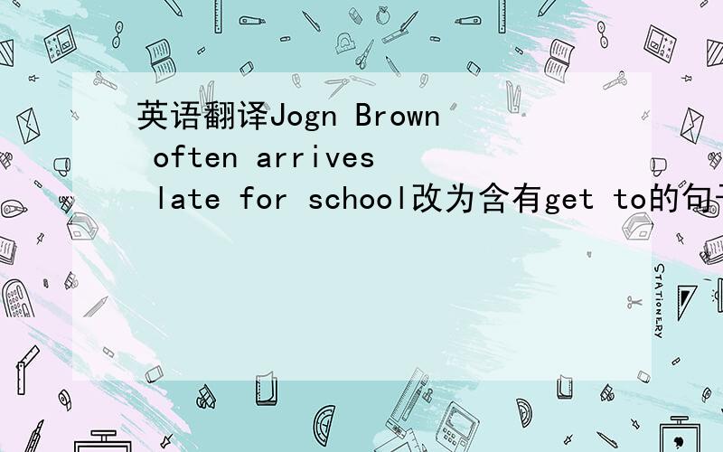 英语翻译Jogn Brown often arrives late for school改为含有get to的句子