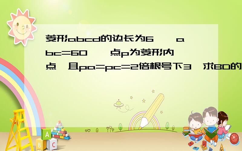 菱形abcd的边长为6,∠abc=60°,点p为菱形内一点,且pa=pc=2倍根号下3,求BD的长