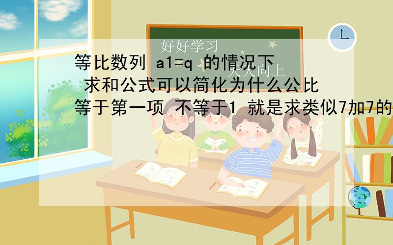 等比数列 a1=q 的情况下 求和公式可以简化为什么公比等于第一项 不等于1 就是求类似7加7的一次加7的二次加到7的9次的和他的公式可以简化为什么,不要原来的公式