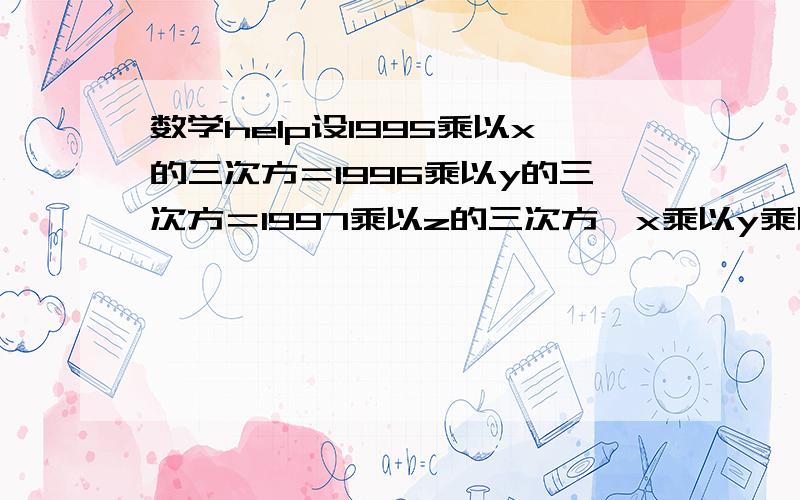 数学help设1995乘以x的三次方＝1996乘以y的三次方＝1997乘以z的三次方,x乘以y乘以z大于0,且1995乘以x的2次方＋1996乘以y的2次方＋1997乘以z的2次方和的立方根＝1995的立方根＋1996的立方根＋1997的立