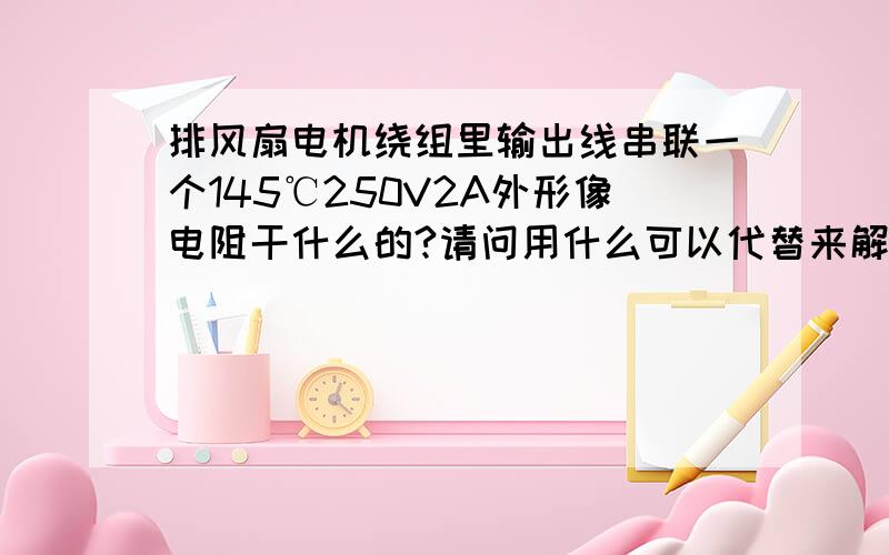 排风扇电机绕组里输出线串联一个145℃250V2A外形像电阻干什么的?请问用什么可以代替来解决?