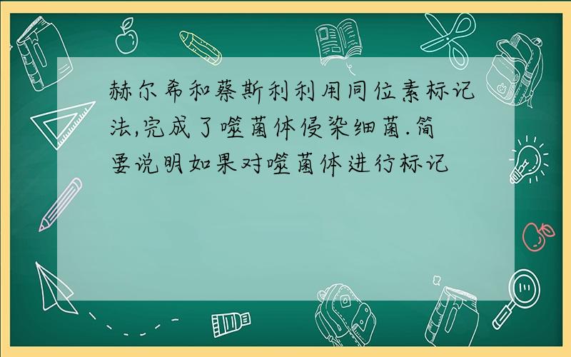 赫尔希和蔡斯利利用同位素标记法,完成了噬菌体侵染细菌.简要说明如果对噬菌体进行标记