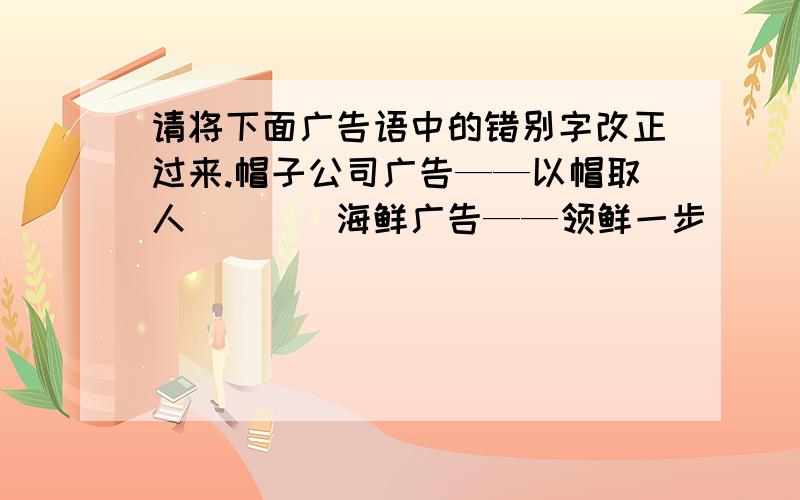 请将下面广告语中的错别字改正过来.帽子公司广告——以帽取人（）（）海鲜广告——领鲜一步（）（）礼品店广告——礼所当然（）（）跳舞机广告——闻机起舞（）（）