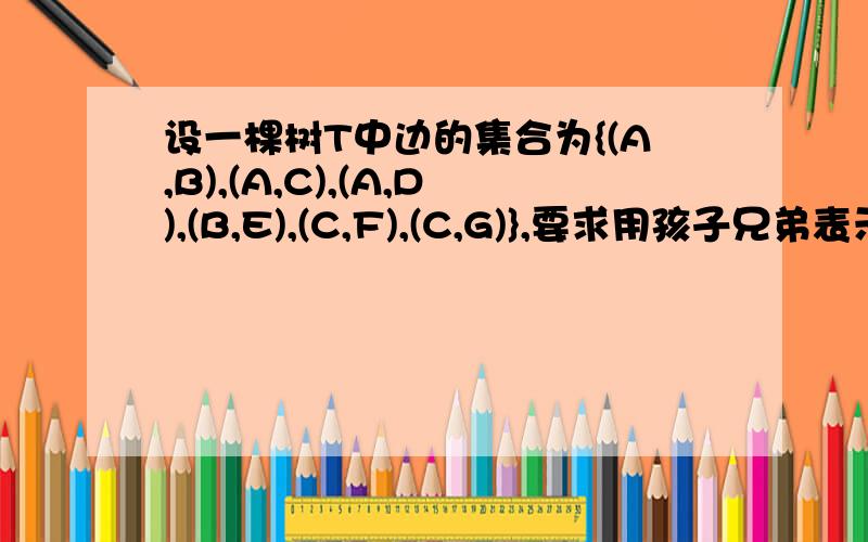 设一棵树T中边的集合为{(A,B),(A,C),(A,D),(B,E),(C,F),(C,G)},要求用孩子兄弟表示法（二叉链表）表示出该树的存储结构并将该树转化成对应的二叉树.