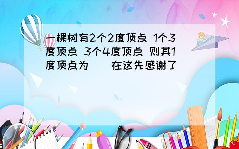 一棵树有2个2度顶点 1个3度顶点 3个4度顶点 则其1度顶点为（）在这先感谢了