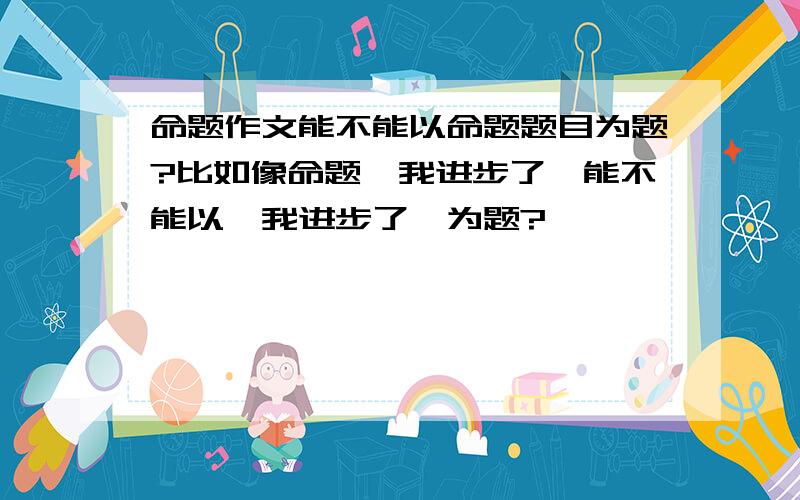 命题作文能不能以命题题目为题?比如像命题《我进步了》能不能以《我进步了》为题?