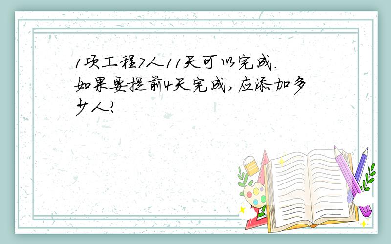 1项工程7人11天可以完成.如果要提前4天完成,应添加多少人?