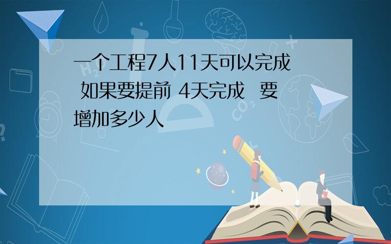 一个工程7人11天可以完成  如果要提前 4天完成  要增加多少人