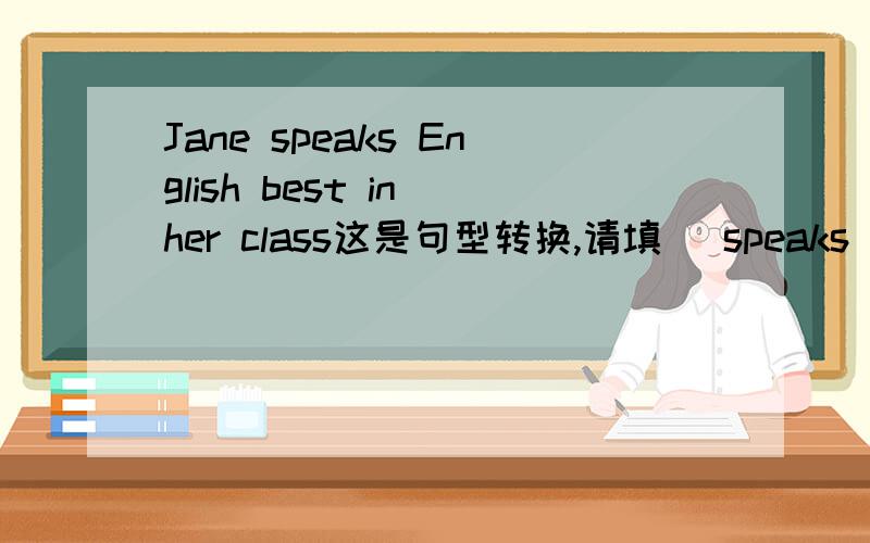Jane speaks English best in her class这是句型转换,请填_ speaks English _ _Jane in her class两个空