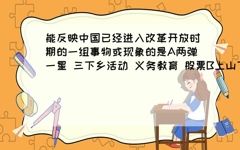 能反映中国已经进入改革开放时期的一组事物或现象的是A两弹一星 三下乡活动 义务教育 股票B上山下乡 扫盲教育 双百方针 互联网 C科教兴国 城镇化 载人航天 流行服饰D股份制企业 样板戏