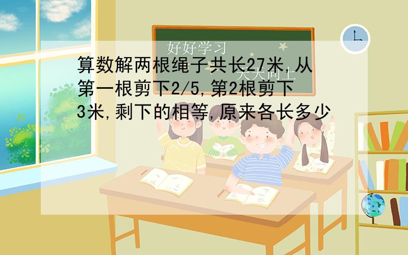 算数解两根绳子共长27米,从第一根剪下2/5,第2根剪下3米,剩下的相等,原来各长多少