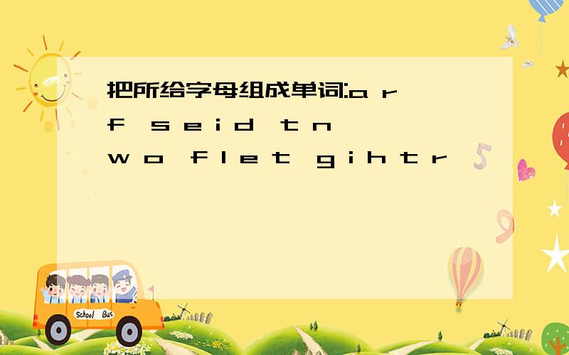 把所给字母组成单词:a r f,s e i d,t n w o,f l e t,g i h t r