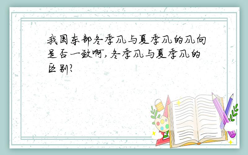 我国东部冬季风与夏季风的风向是否一致啊,冬季风与夏季风的区别?