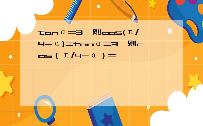 tanα=3,则cos(π/4-α)=tanα=3,则cos（π/4-α）=