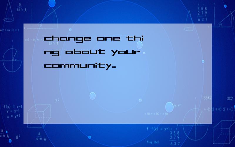 change one thing about your community..