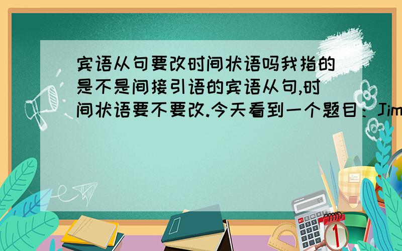 宾语从句要改时间状语吗我指的是不是间接引语的宾语从句,时间状语要不要改.今天看到一个题目：Jim wasn't sure whether he ____would lend___ (lend)me his book the next morning.我觉得这个时间状语用错了= =