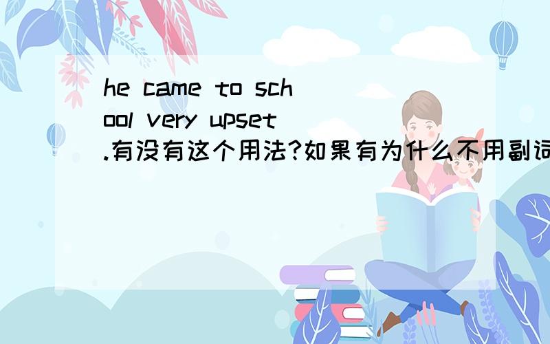 he came to school very upset.有没有这个用法?如果有为什么不用副词?