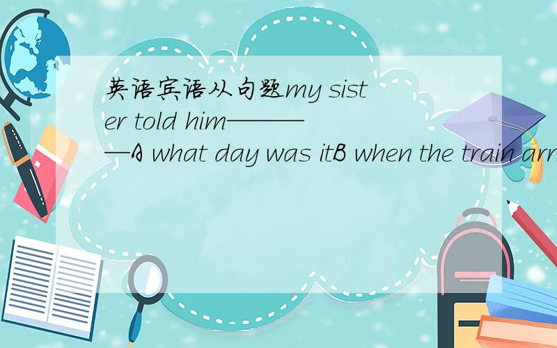 英语宾语从句题my sister told him————A what day was itB when the train arrivedC who she was waiting D where did you live