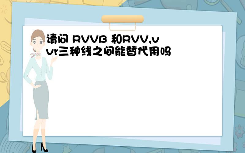 请问 RVVB 和RVV,vvr三种线之间能替代用吗