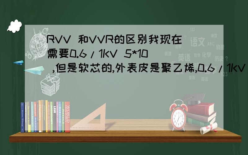 RVV 和VVR的区别我现在需要0.6/1KV 5*10 ,但是软芯的,外表皮是聚乙烯,0.6/1KV 5*10,还是VVR0.6/1KV 5*10,为两种,哪个才是正确的呢