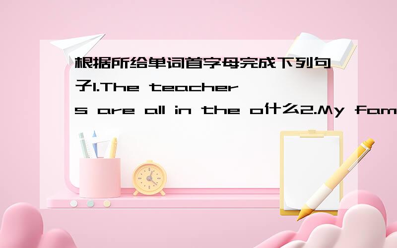 根据所给单词首字母完成下列句子1.The teachers are all in the o什么2.My family usually go to a r什么 to have dinner on weekends 3.Mary e什么 playing the piano every much4.He‘d like a m什么 bowl of noodles 5.we like having r什