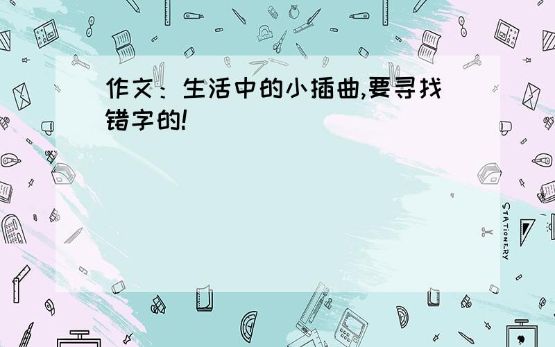 作文：生活中的小插曲,要寻找错字的!