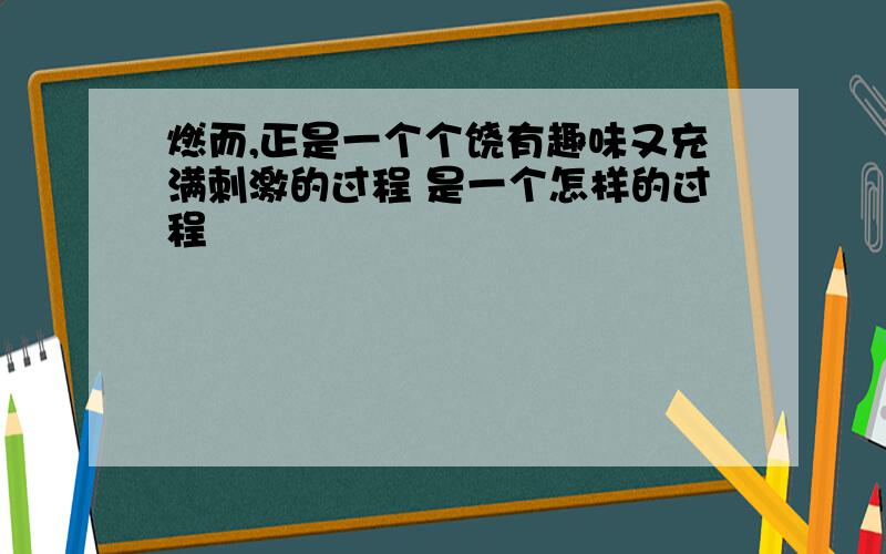 燃而,正是一个个饶有趣味又充满刺激的过程 是一个怎样的过程