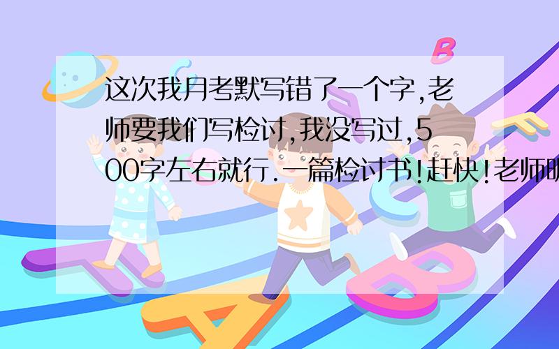 这次我月考默写错了一个字,老师要我们写检讨,我没写过,500字左右就行.一篇检讨书!赶快!老师明天就要检查.