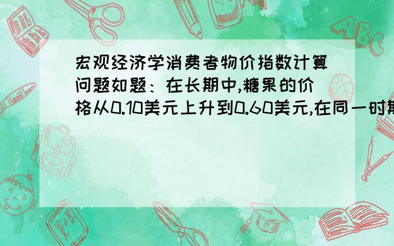 宏观经济学消费者物价指数计算问题如题：在长期中,糖果的价格从0.10美元上升到0.60美元,在同一时期中,CPI从150上升到300.根据整体通货膨胀进行调整后,糖果的价格变动了多少?