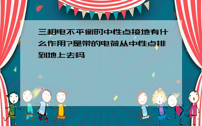 三相电不平衡时中性点接地有什么作用?是带的电荷从中性点排到地上去吗