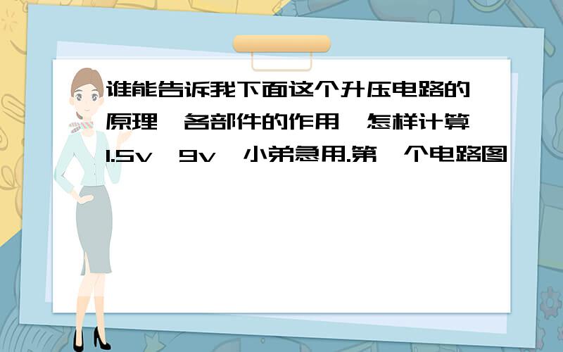 谁能告诉我下面这个升压电路的原理,各部件的作用,怎样计算1.5v—9v,小弟急用.第一个电路图