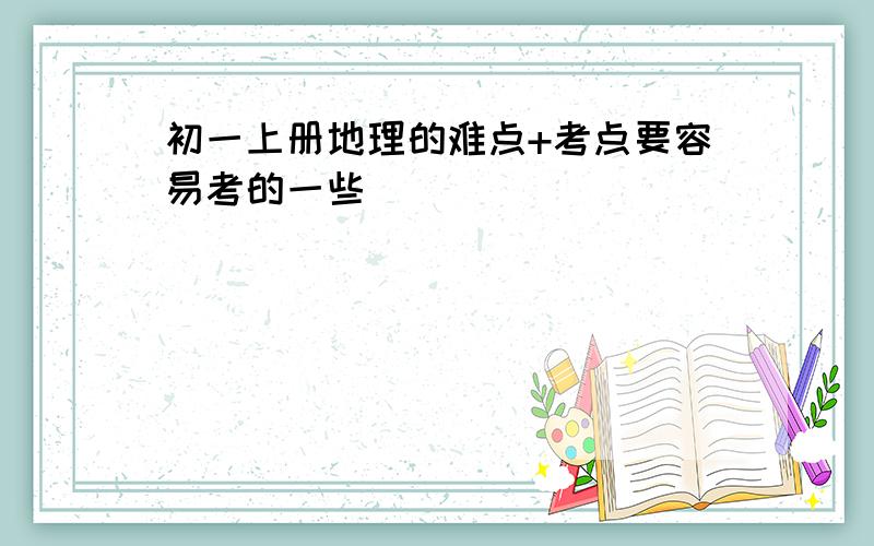 初一上册地理的难点+考点要容易考的一些