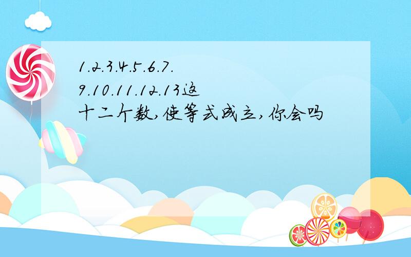 1.2.3.4.5.6.7.9.10.11.12.13这十二个数,使等式成立,你会吗