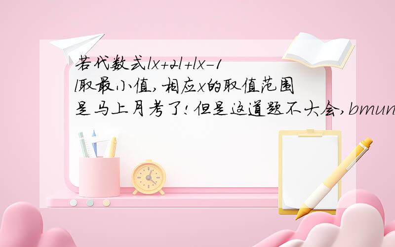 若代数式lx＋2l＋lx－1l取最小值,相应x的取值范围是马上月考了!但是这道题不大会,bmunbl你好！但是具体接着怎么做涅额？请后面要回答的友友们注意！要把解法尽量说出来哦