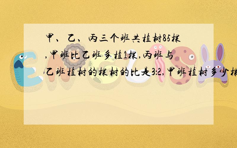 甲、乙、丙三个班共植树85棵,甲班比乙班多植1棵,丙班与乙班植树的棵树的比是3：2,甲班植树多少棵?算式!