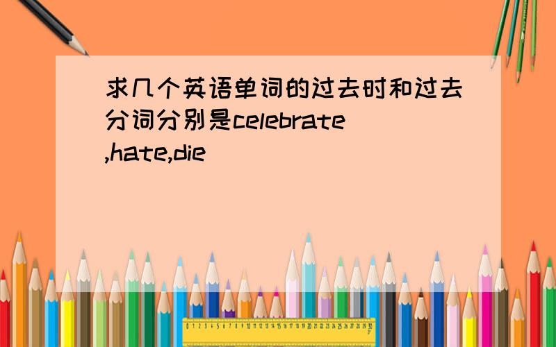 求几个英语单词的过去时和过去分词分别是celebrate,hate,die