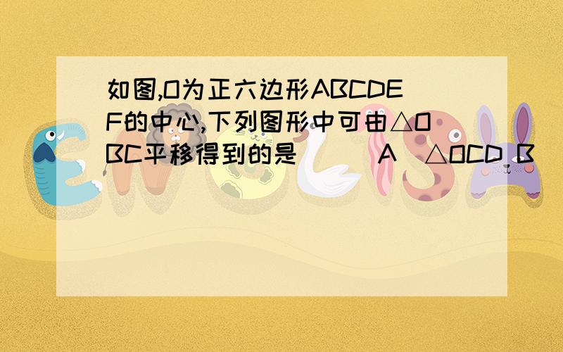 如图,O为正六边形ABCDEF的中心,下列图形中可由△OBC平移得到的是（ ） A．△OCD B．△OABC．△OAF D．△OEF