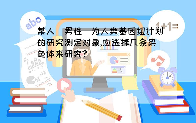 某人（男性）为人类基因组计划的研究测定对象,应选择几条染色体来研究?