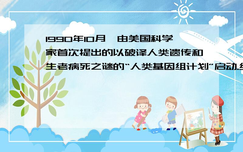 1990年10月,由美国科学家首次提出的以破译人类遗传和生老病死之谜的“人类基因组计划”启动.经过美、法、英、日、德、中六国科学家的共同努力,于2001年2月12日公布了人类基因图谱.六国