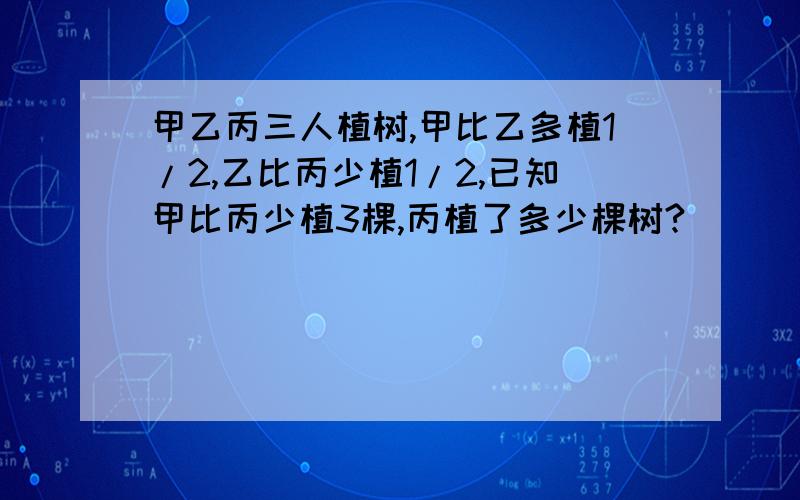 甲乙丙三人植树,甲比乙多植1/2,乙比丙少植1/2,已知甲比丙少植3棵,丙植了多少棵树?