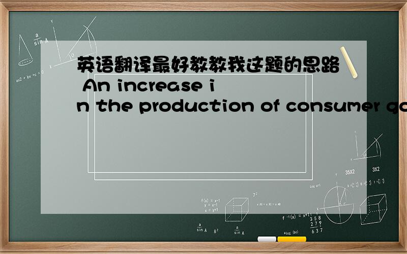 英语翻译最好教教我这题的思路 An increase in the production of consumer goods results in the damage to the natural environment.Why is this case?What can we do to resolve this problem?