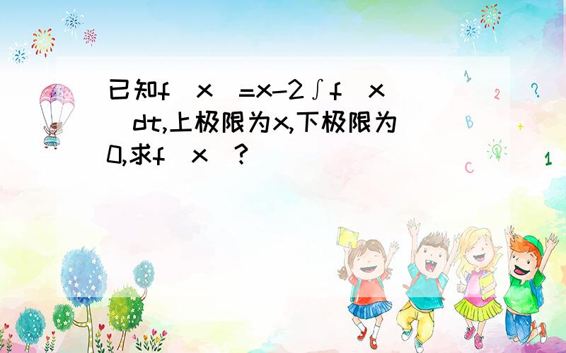 已知f(x)=x-2∫f(x)dt,上极限为x,下极限为0,求f(x)?