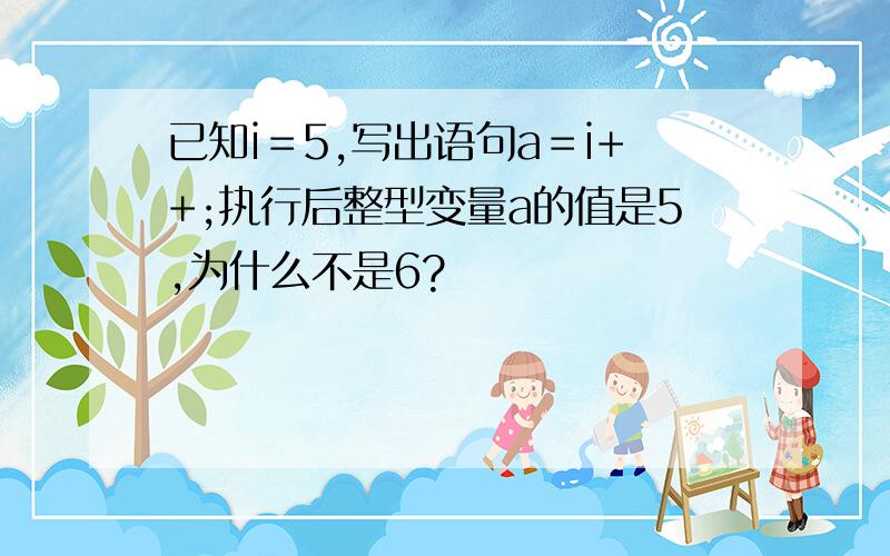 已知i＝5,写出语句a＝i++;执行后整型变量a的值是5,为什么不是6?