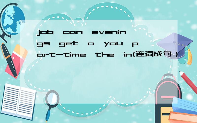 job,can,evenings,get,a,you,part-time,the,in(连词成句）