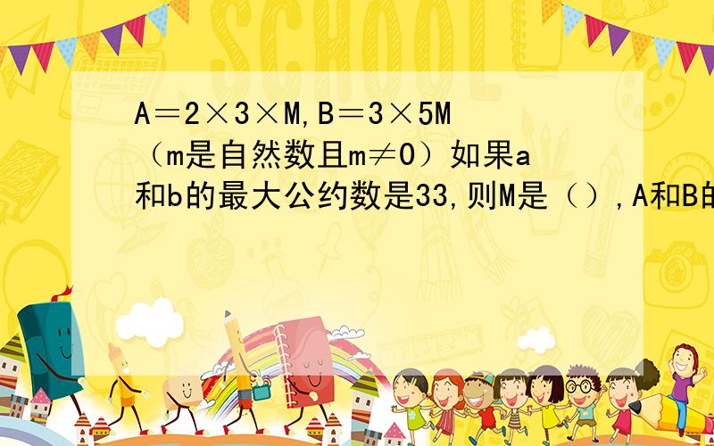 A＝2×3×M,B＝3×5M（m是自然数且m≠0）如果a和b的最大公约数是33,则M是（）,A和B的最小公倍数是（）