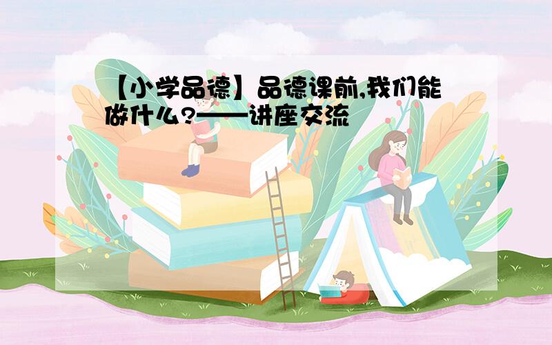 【小学品德】品德课前,我们能做什么?——讲座交流