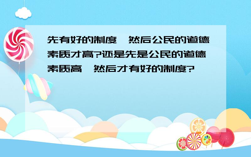 先有好的制度,然后公民的道德素质才高?还是先是公民的道德素质高,然后才有好的制度?