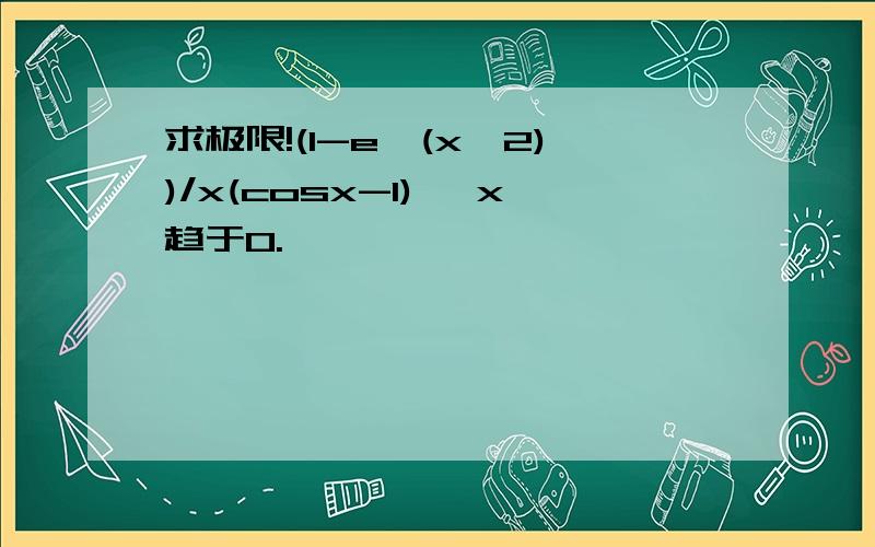 求极限!(1-e^(x^2))/x(cosx-1) ,x趋于0.