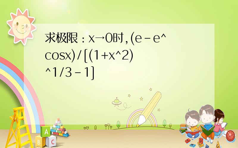 求极限：x→0时,(e-e^cosx)/[(1+x^2)^1/3-1]